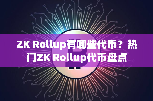 ZK Rollup有哪些代币？热门ZK Rollup代币盘点