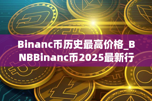 Binanc币历史最高价格_BNBBinanc币2025最新行情分析