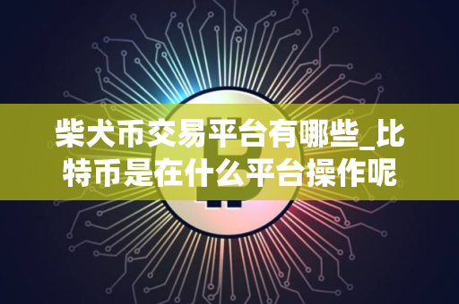 柴犬币交易平台有哪些_比特币是在什么平台操作呢