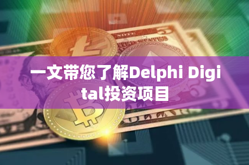 一文带您了解Delphi Digital投资项目
