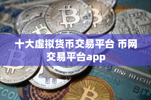 十大虚拟货币交易平台 币网交易平台app