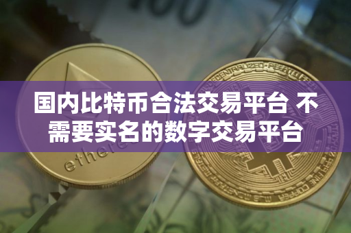 国内比特币合法交易平台 不需要实名的数字交易平台 国内比特币合法交易平台 不需要实名的数字交易平台