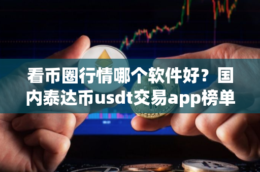 看币圈行情哪个软件好？国内泰达币usdt交易app榜单一览