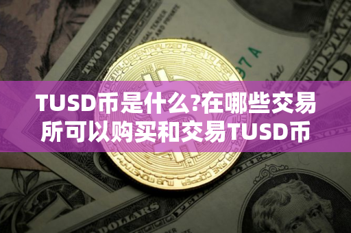 TUSD币是什么?在哪些交易所可以购买和交易TUSD币?