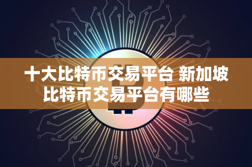 十大比特币交易平台 新加坡比特币交易平台有哪些