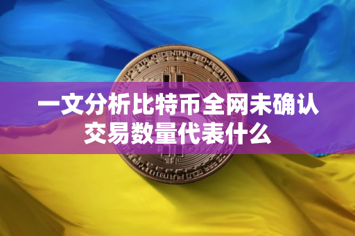 一文分析比特币全网未确认交易数量代表什么