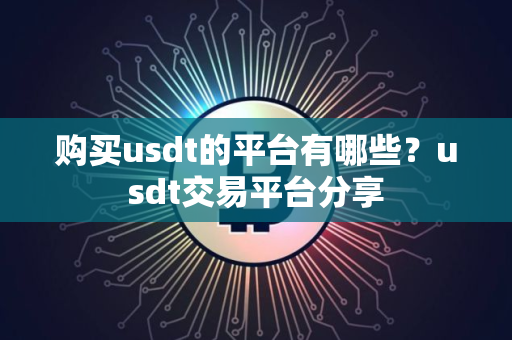 购买usdt的平台有哪些?usdt交易平台分享 购买usdt的平台有哪些?usdt交易平台分享