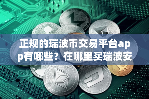 正规的瑞波币交易平台app有哪些？在哪里买瑞波安币全靠谱？