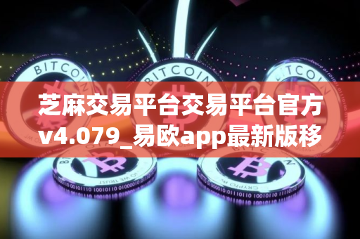 芝麻交易平台交易平台官方v4.079_易欧app最新版移动端链接