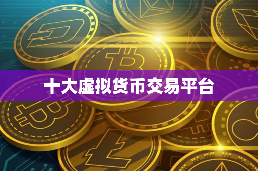 十大虚拟货币交易平台 十大虚拟货币交易平台