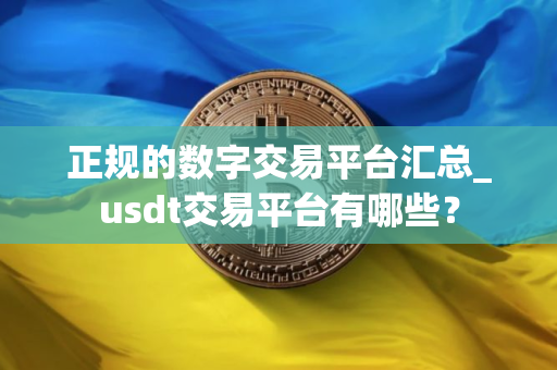 正规的数字交易平台汇总_usdt交易平台有哪些？