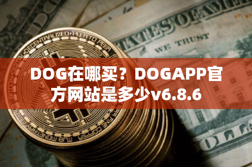 DOG在哪买？DOGAPP官方网站是多少v6.8.6