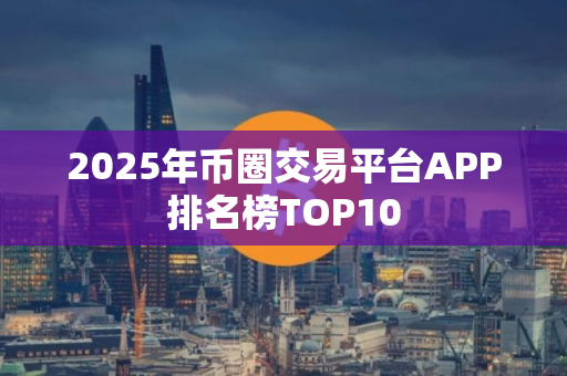 2025年币圈交易平台APP排名榜TOP10