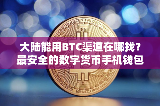 大陆能用BTC渠道在哪找？最安全的数字货币手机钱包盘点