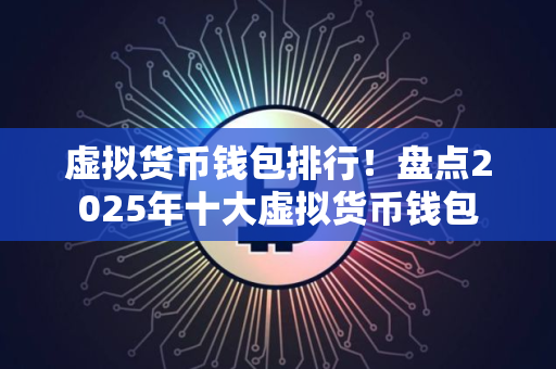 虚拟货币钱包排行!盘点2025年十大虚拟货币钱包 虚拟货币钱包排行!盘点2025年十大虚拟货币钱包