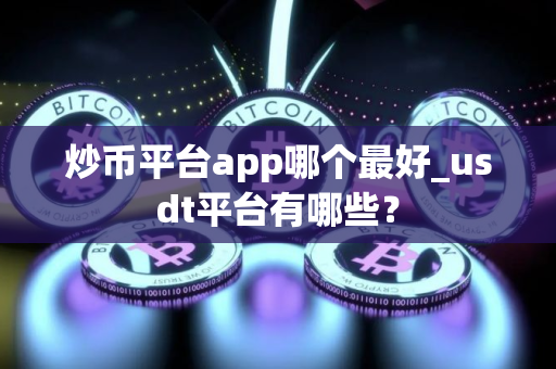炒币平台app哪个最好_usdt平台有哪些？