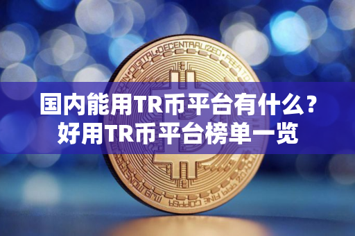 国内能用TR币平台有什么？好用TR币平台榜单一览