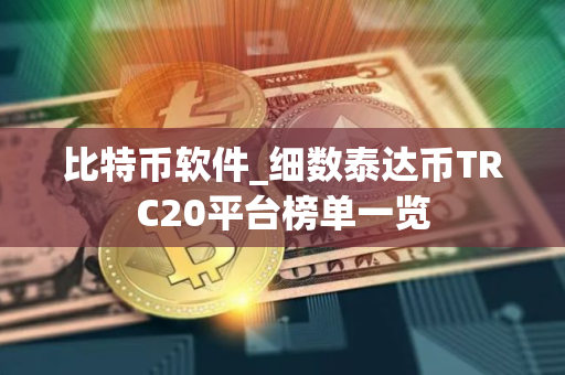 比特币软件_细数泰达币TRC20平台榜单一览 比特币软件_细数泰达币TRC20平台榜单一览