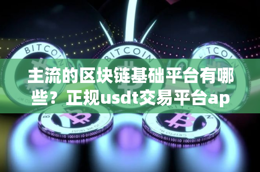主流的区块链基础平台有哪些？正规usdt交易平台app