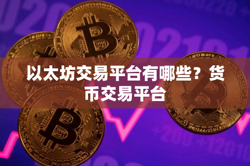以太坊交易平台有哪些?货币交易平台 以太坊交易平台有哪些?货币交易平台