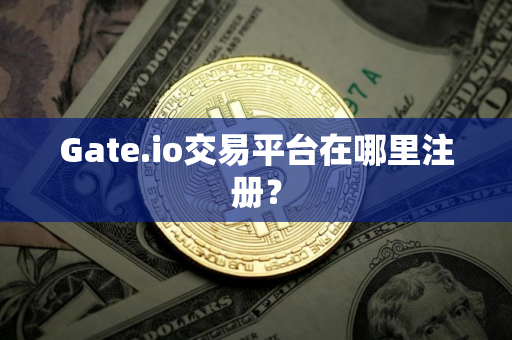 Gate.io交易平台在哪里注册？