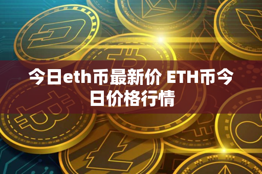 今日eth币最新价 ETH币今日价格行情