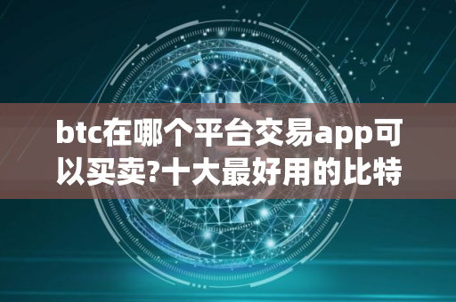btc在哪个平台交易app可以买卖?十大最好用的比特币交易平台