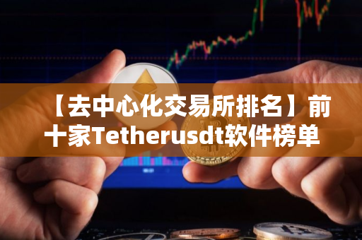 【去中心化交易所排名】前十家Tetherusdt软件榜单一览