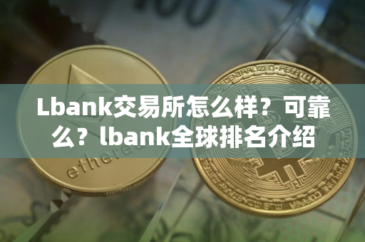 Lbank交易所怎么样？可靠么？lbank全球排名介绍