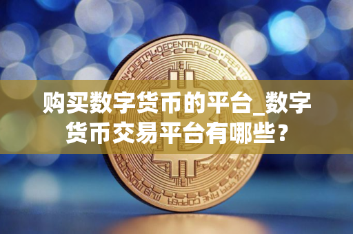 购买数字货币的平台_数字货币交易平台有哪些？