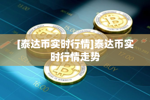 [泰达币实时行情]泰达币实时行情走势
