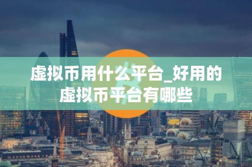 虚拟币用什么平台_好用的虚拟币平台有哪些
