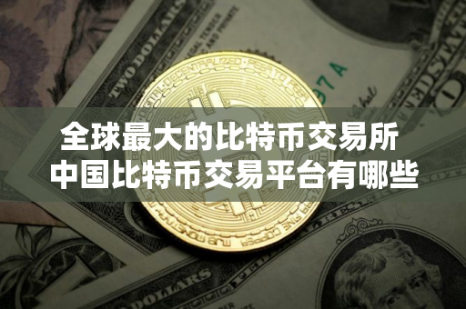 全球最大的比特币交易所 中国比特币交易平台有哪些？