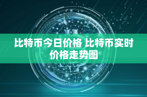 比特币今日价格 比特币实时价格走势图 比特币今日价格 比特币实时价格走势图