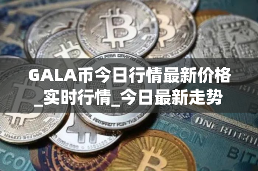 GALA币今日行情最新价格_实时行情_今日最新走势
