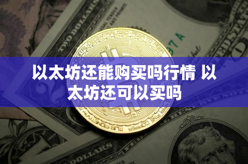 以太坊还能购买吗行情 以太坊还可以买吗 以太坊还能购买吗行情 以太坊还可以买吗