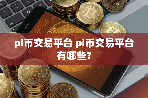 pi币交易平台 pi币交易平台有哪些? pi币交易平台 pi币交易平台有哪些?
