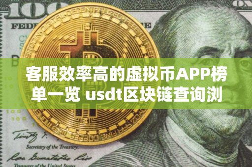 客服效率高的虚拟币APP榜单一览 usdt区块链查询浏览器