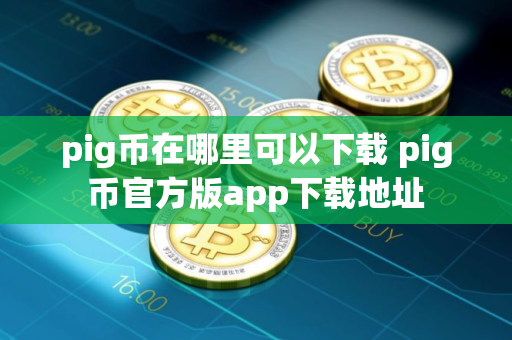 pig币在哪里可以下载 pig币官方版app下载地址