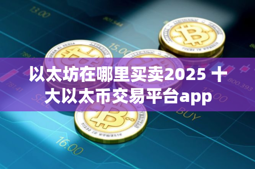 以太坊在哪里买卖2025 十大以太币交易平台app