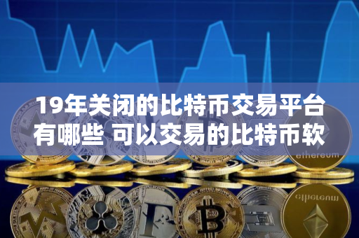 19年关闭的比特币交易平台有哪些 可以交易的比特币软件有那些