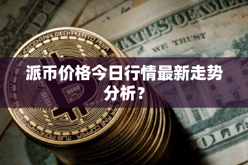 派币价格今日行情最新走势分析? 派币价格今日行情最新走势分析?