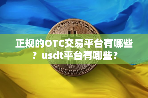 正规的OTC交易平台有哪些？usdt平台有哪些？
