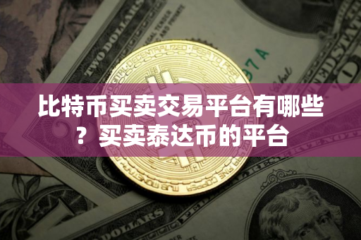 比特币买卖交易平台有哪些？买卖泰达币的平台