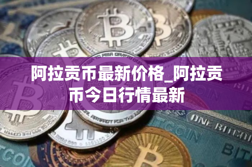 阿拉贡币最新价格_阿拉贡币今日行情最新 阿拉贡币最新价格_阿拉贡币今日行情最新