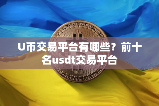 U币交易平台有哪些?前十名usdt交易平台 U币交易平台有哪些?前十名usdt交易平台