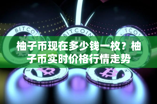 柚子币现在多少钱一枚?柚子币实时价格行情走势 柚子币现在多少钱一枚?柚子币实时价格行情走势