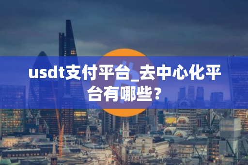 usdt支付平台_去中心化平台有哪些? usdt支付平台_去中心化平台有哪些?
