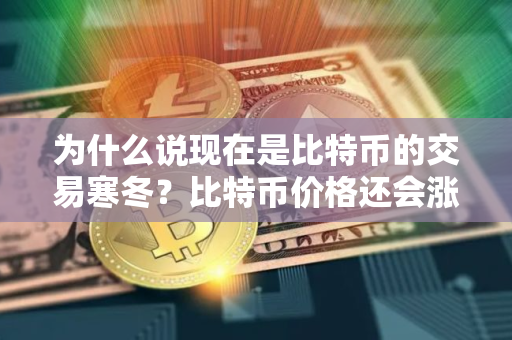 为什么说现在是比特币的交易寒冬?比特币价格还会涨吗? 为什么说现在是比特币的交易寒冬?比特币价格还会涨吗?