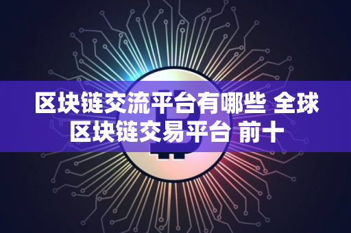 区块链交流平台有哪些 全球区块链交易平台 前十